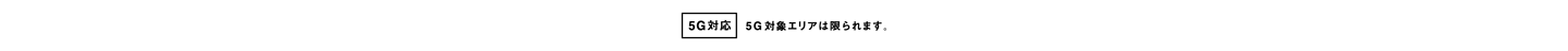 5G対応 - 5G対象エリアは限られます。
